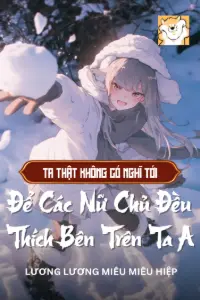 [Dịch] Ta Thật Không Có Nghĩ Tới Để Các Nữ Chủ Đều Thích Bên Trên Ta A